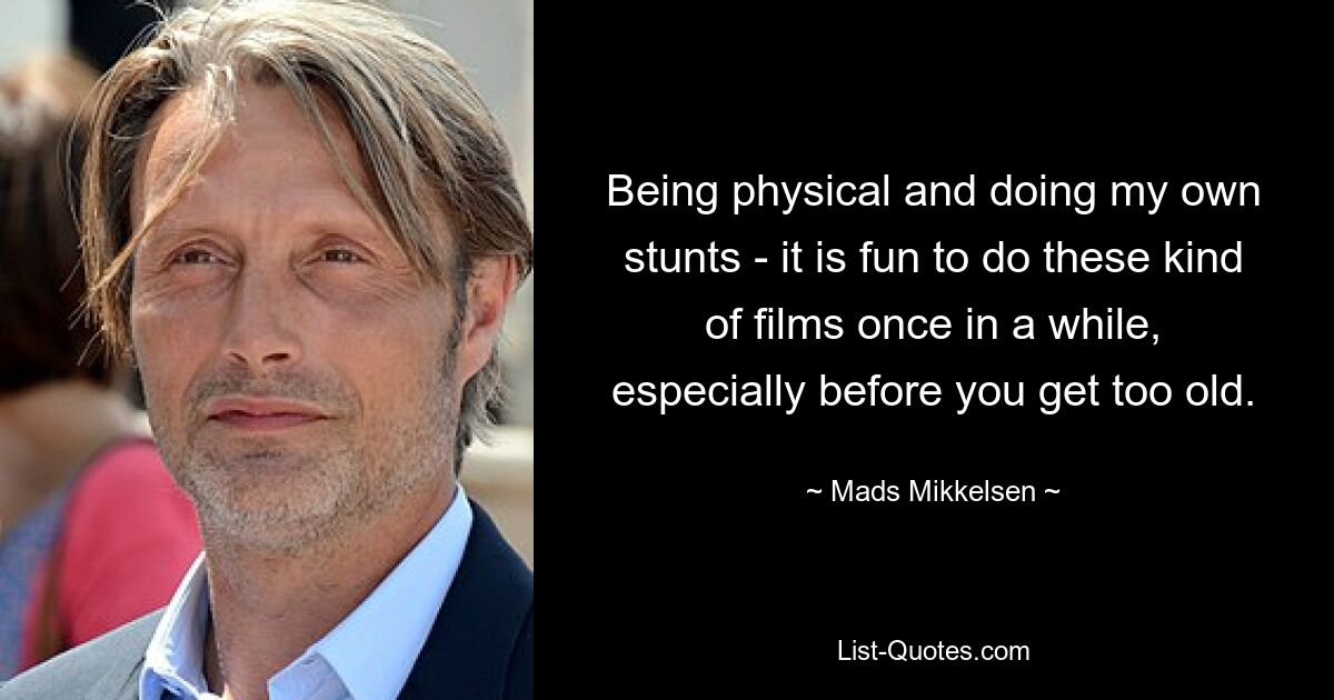 Being physical and doing my own stunts - it is fun to do these kind of films once in a while, especially before you get too old. — © Mads Mikkelsen