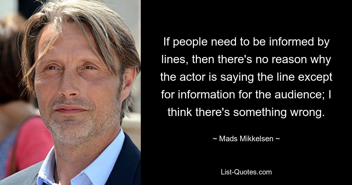 If people need to be informed by lines, then there's no reason why the actor is saying the line except for information for the audience; I think there's something wrong. — © Mads Mikkelsen