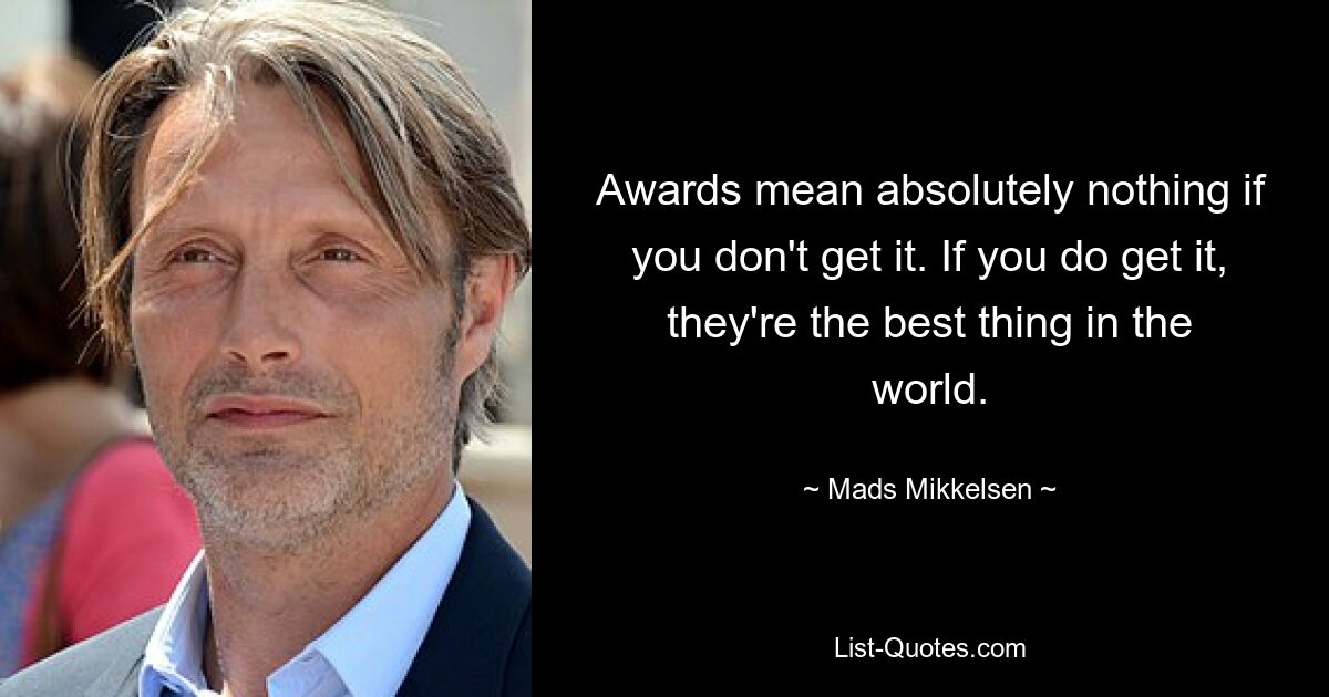 Awards mean absolutely nothing if you don't get it. If you do get it, they're the best thing in the world. — © Mads Mikkelsen