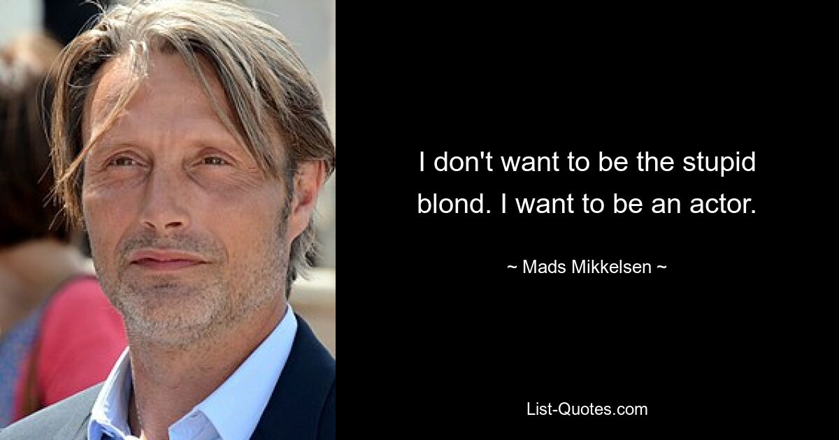 I don't want to be the stupid blond. I want to be an actor. — © Mads Mikkelsen