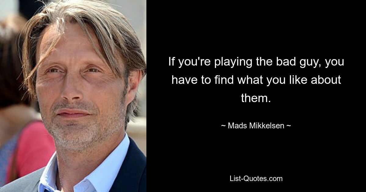 If you're playing the bad guy, you have to find what you like about them. — © Mads Mikkelsen