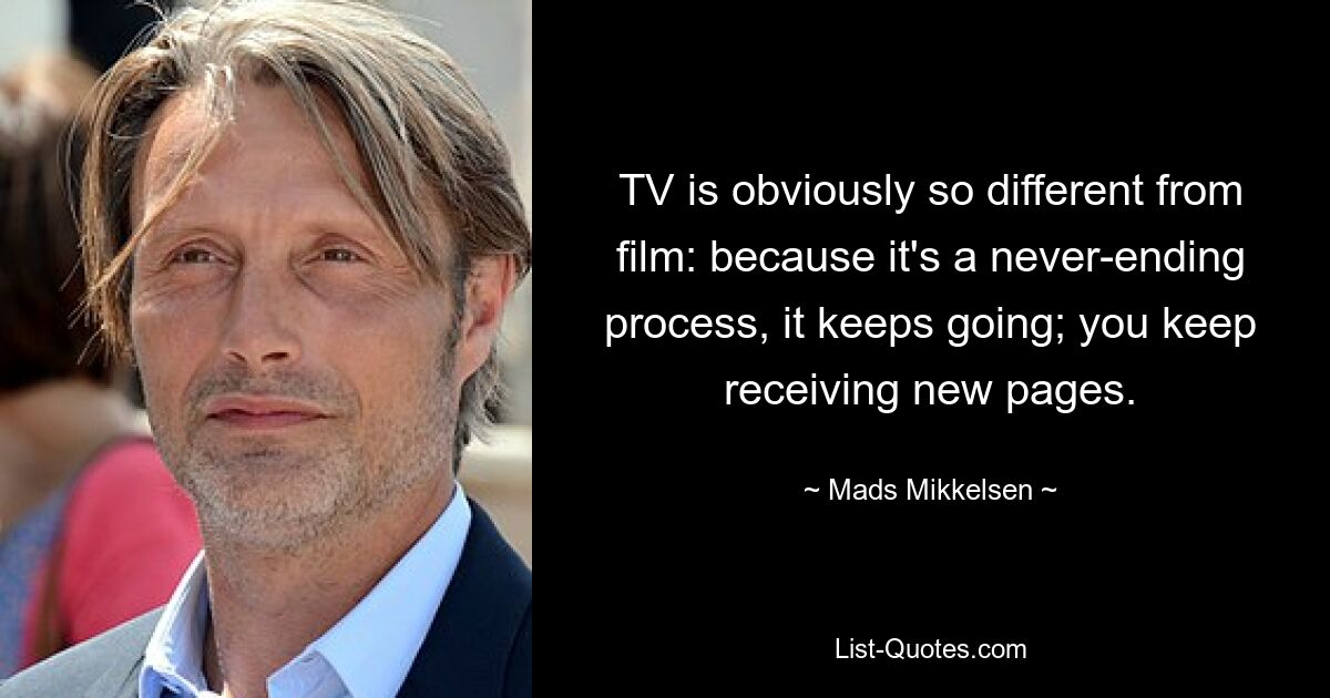 TV is obviously so different from film: because it's a never-ending process, it keeps going; you keep receiving new pages. — © Mads Mikkelsen