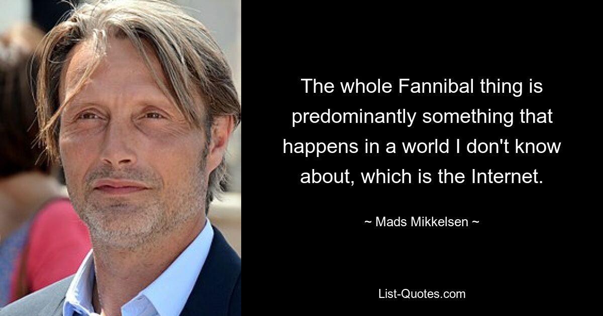 The whole Fannibal thing is predominantly something that happens in a world I don't know about, which is the Internet. — © Mads Mikkelsen