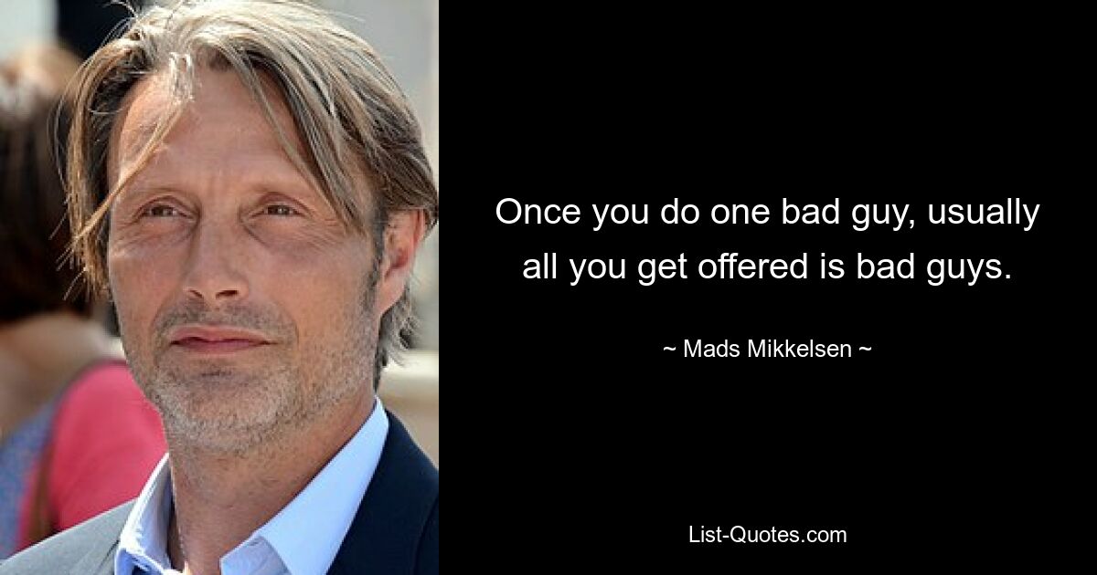 Once you do one bad guy, usually all you get offered is bad guys. — © Mads Mikkelsen