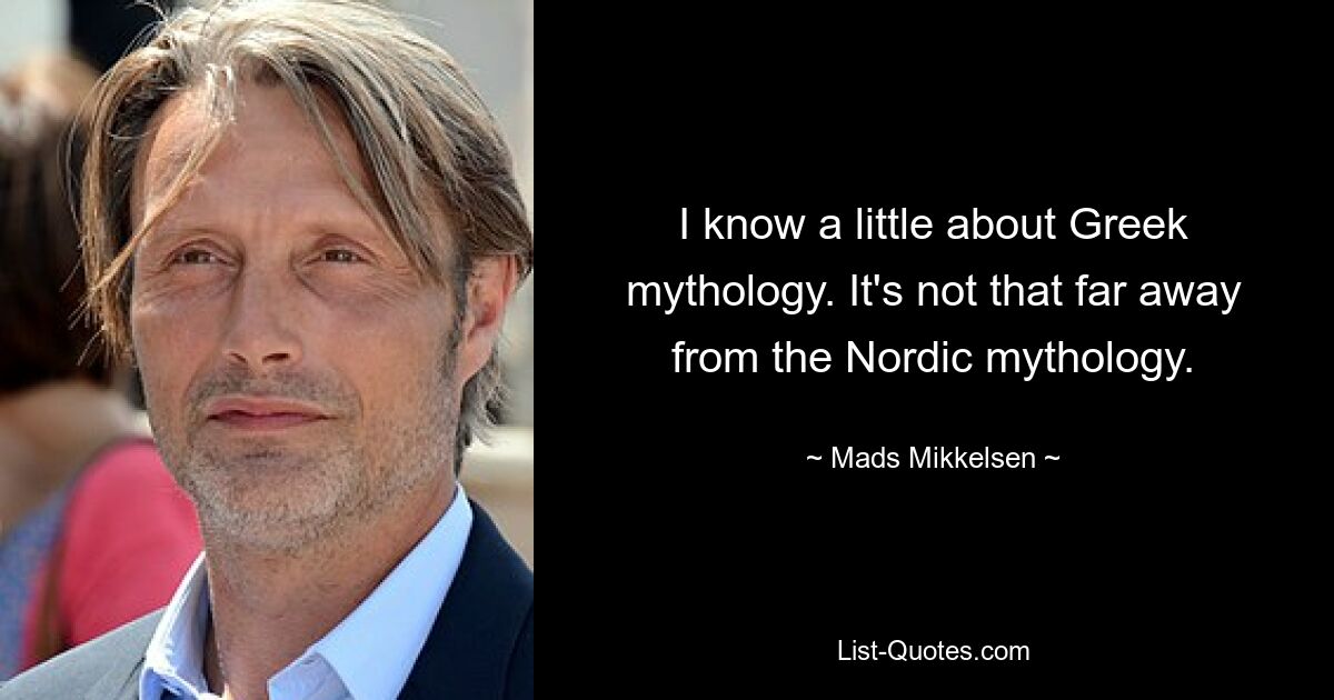 I know a little about Greek mythology. It's not that far away from the Nordic mythology. — © Mads Mikkelsen