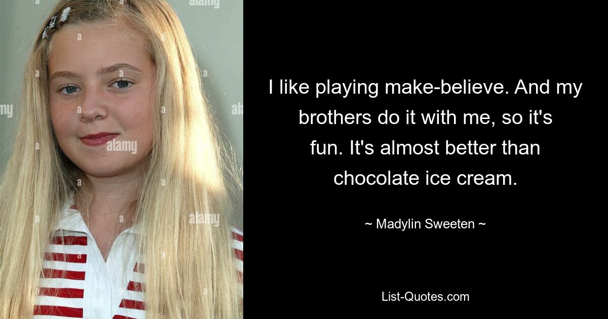 I like playing make-believe. And my brothers do it with me, so it's fun. It's almost better than chocolate ice cream. — © Madylin Sweeten