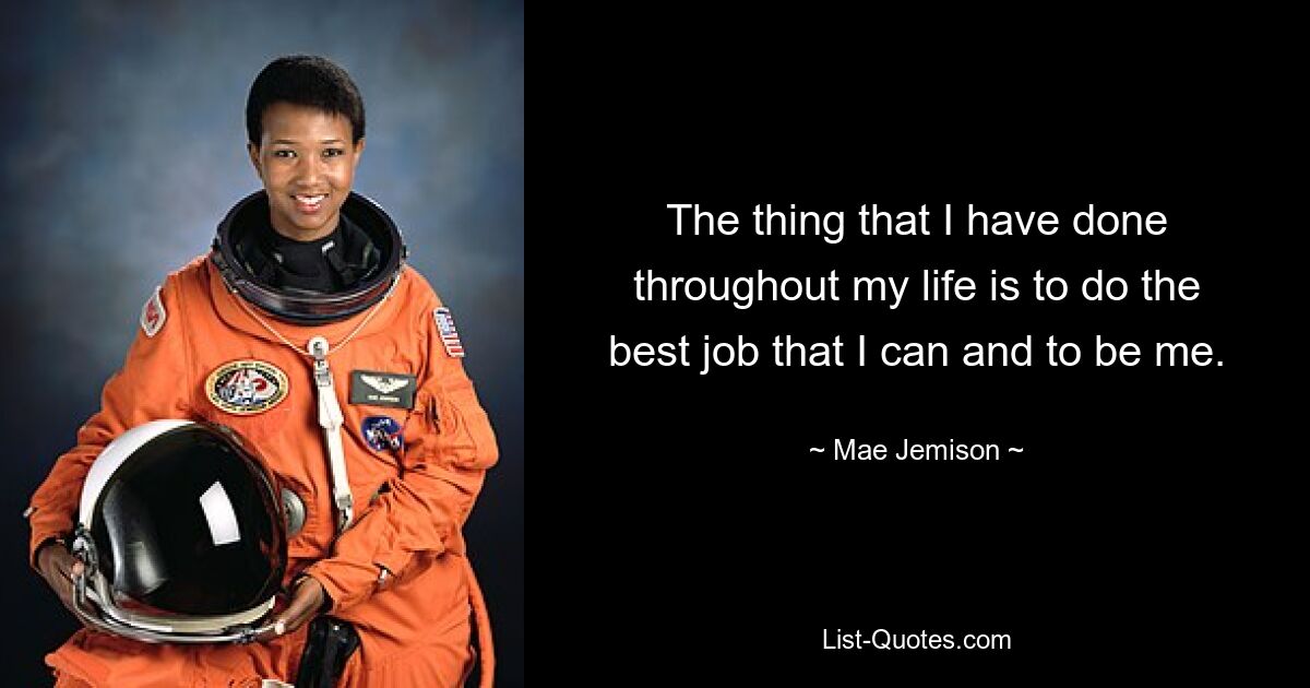 The thing that I have done throughout my life is to do the best job that I can and to be me. — © Mae Jemison