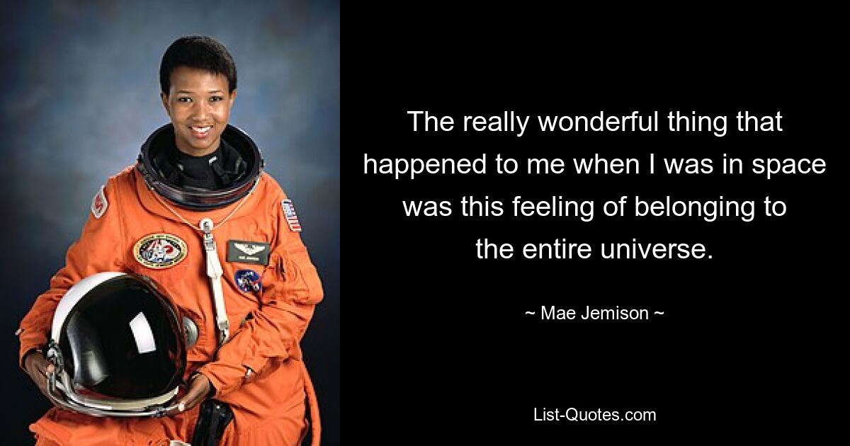 The really wonderful thing that happened to me when I was in space was this feeling of belonging to the entire universe. — © Mae Jemison