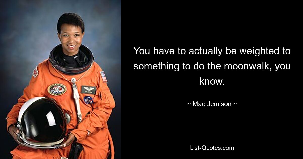 You have to actually be weighted to something to do the moonwalk, you know. — © Mae Jemison