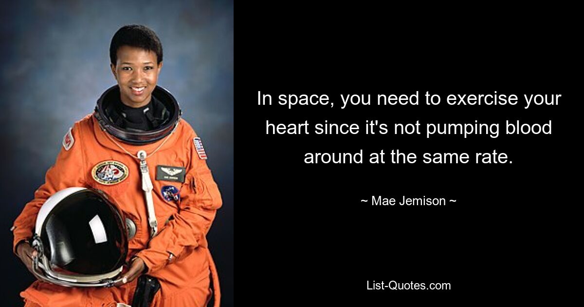 In space, you need to exercise your heart since it's not pumping blood around at the same rate. — © Mae Jemison