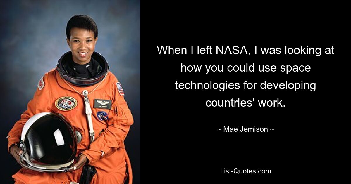 When I left NASA, I was looking at how you could use space technologies for developing countries' work. — © Mae Jemison