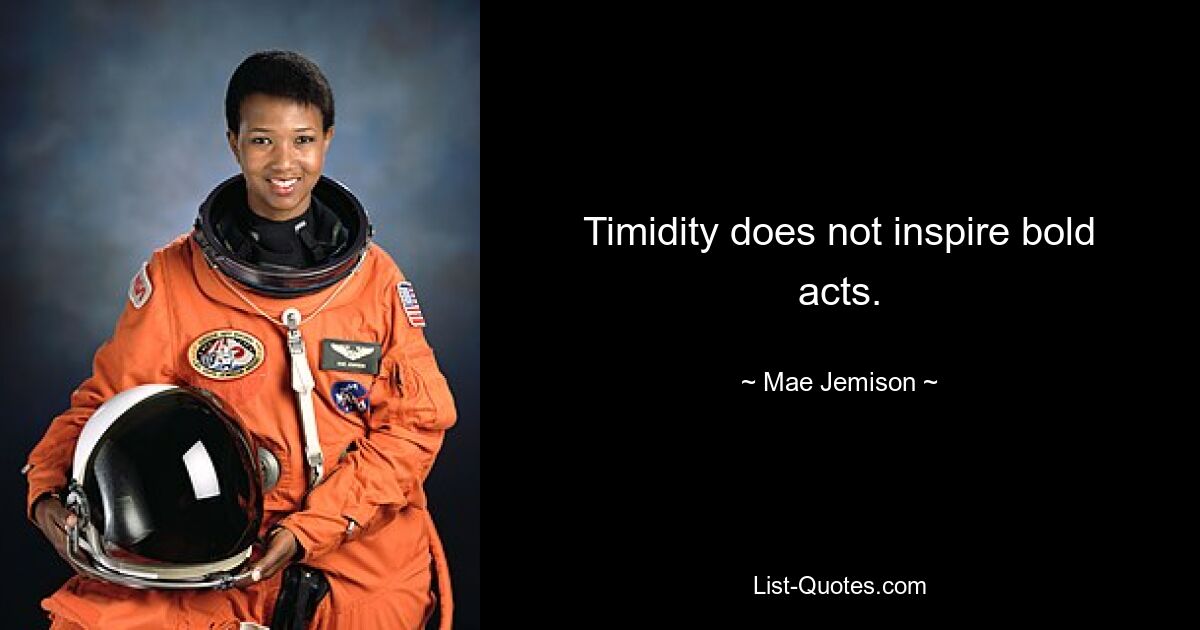 Timidity does not inspire bold acts. — © Mae Jemison