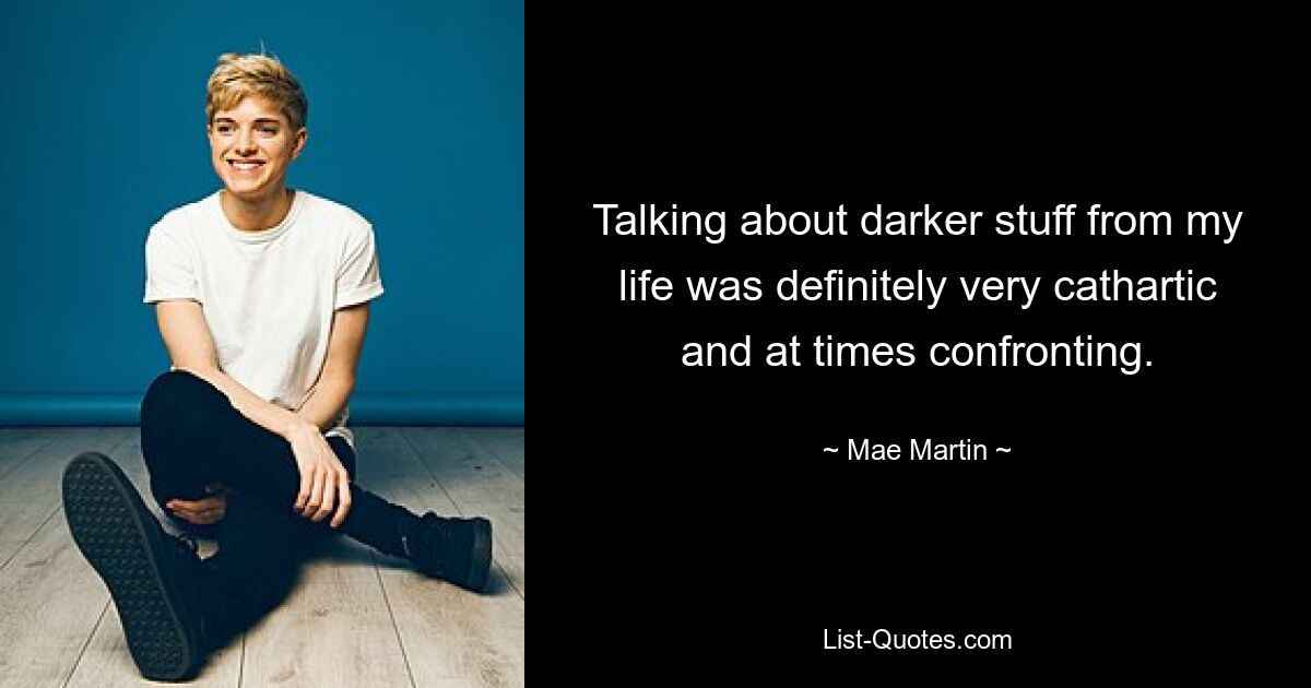 Talking about darker stuff from my life was definitely very cathartic and at times confronting. — © Mae Martin