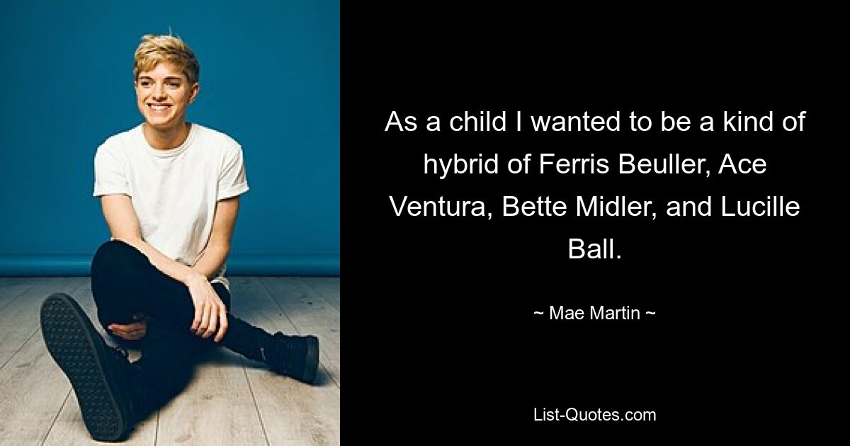 As a child I wanted to be a kind of hybrid of Ferris Beuller, Ace Ventura, Bette Midler, and Lucille Ball. — © Mae Martin