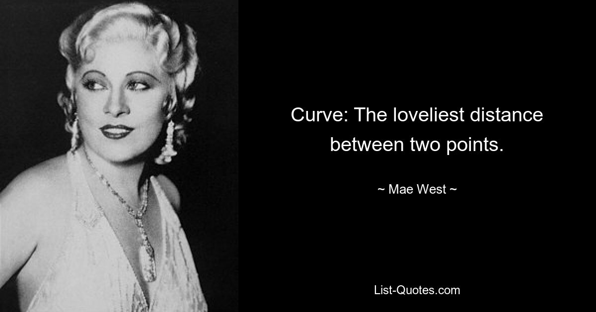 Curve: The loveliest distance between two points. — © Mae West