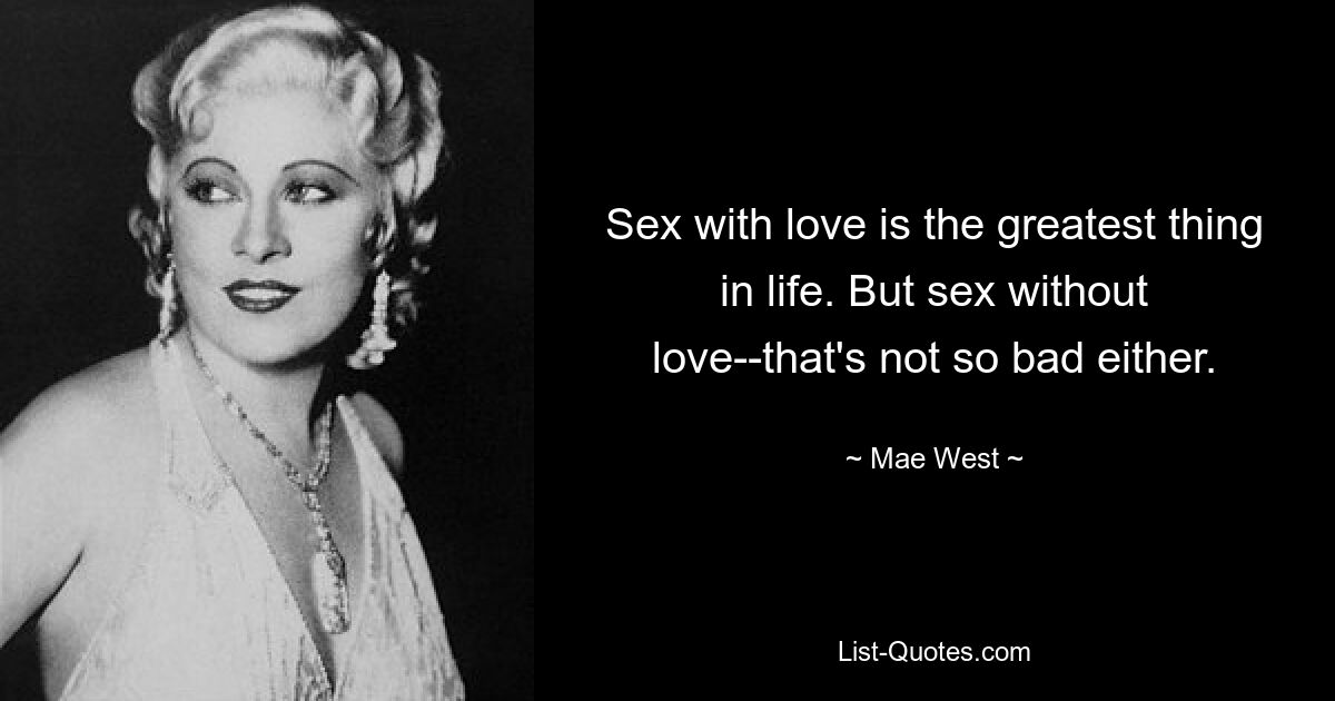 Sex mit Liebe ist das Größte im Leben. Aber Sex ohne Liebe – das ist auch nicht so schlimm. — © Mae West 