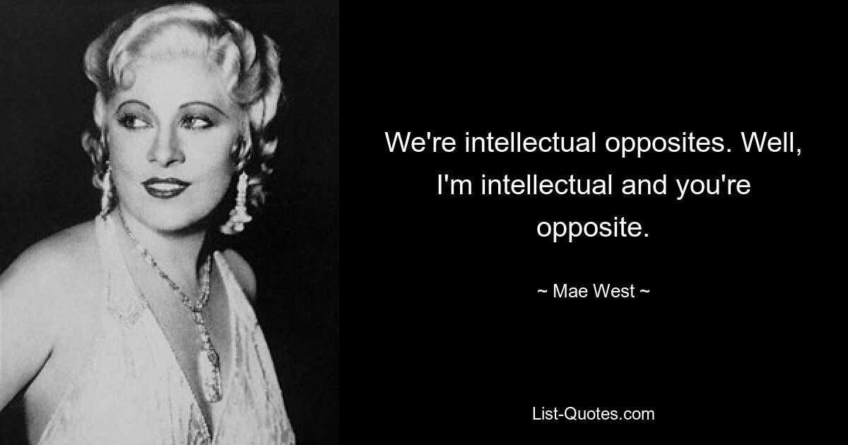 We're intellectual opposites. Well, I'm intellectual and you're opposite. — © Mae West