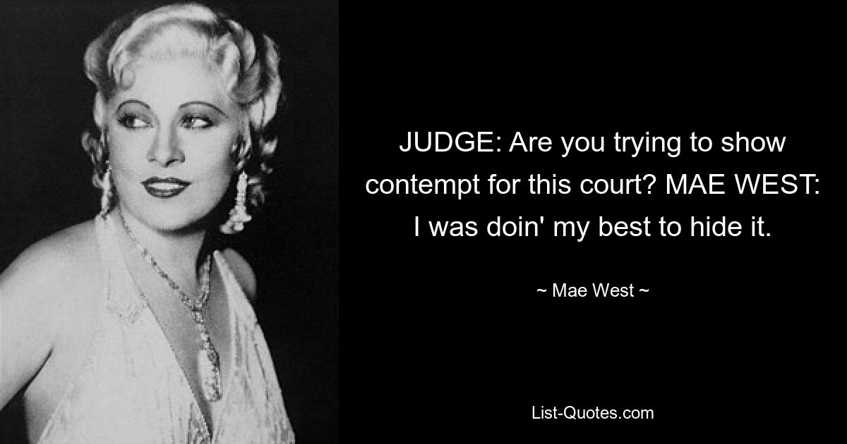 JUDGE: Are you trying to show contempt for this court? MAE WEST: I was doin' my best to hide it. — © Mae West