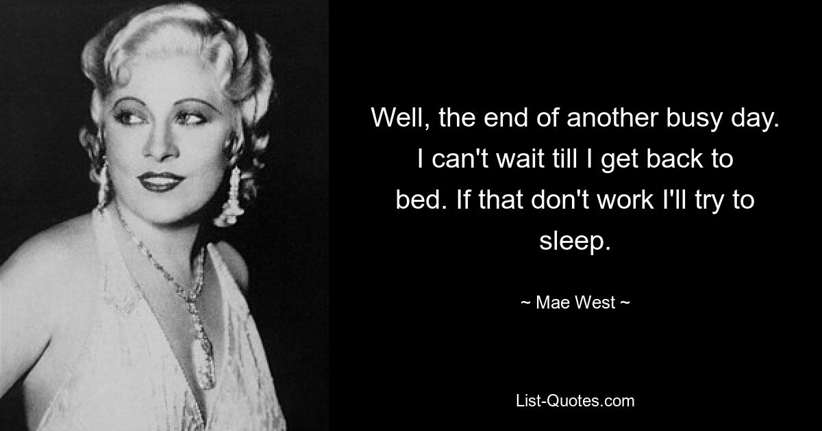 Well, the end of another busy day. I can't wait till I get back to bed. If that don't work I'll try to sleep. — © Mae West