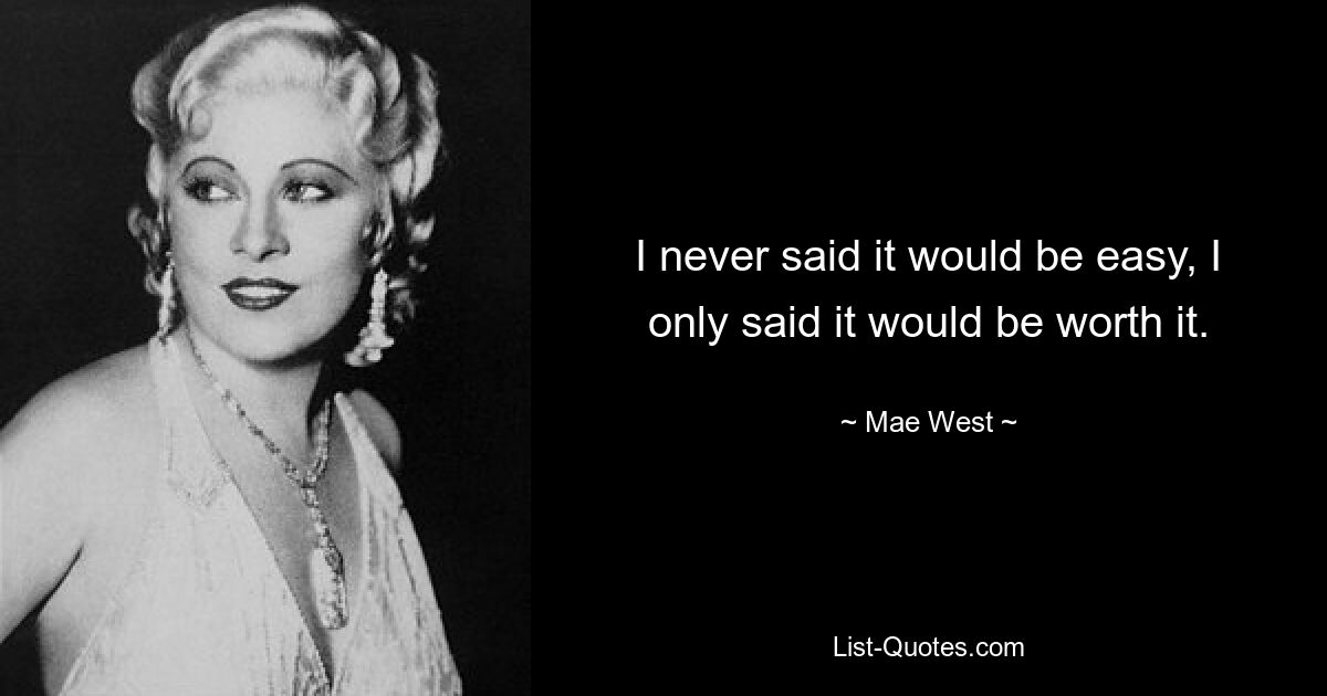 I never said it would be easy, I only said it would be worth it. — © Mae West