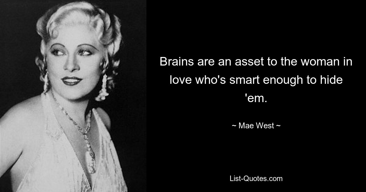 Brains are an asset to the woman in love who's smart enough to hide 'em. — © Mae West