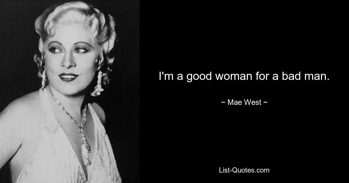 I'm a good woman for a bad man. — © Mae West