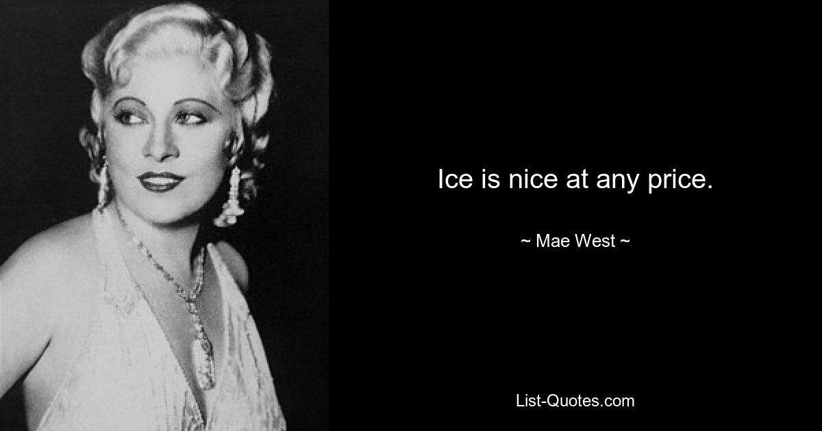 Ice is nice at any price. — © Mae West