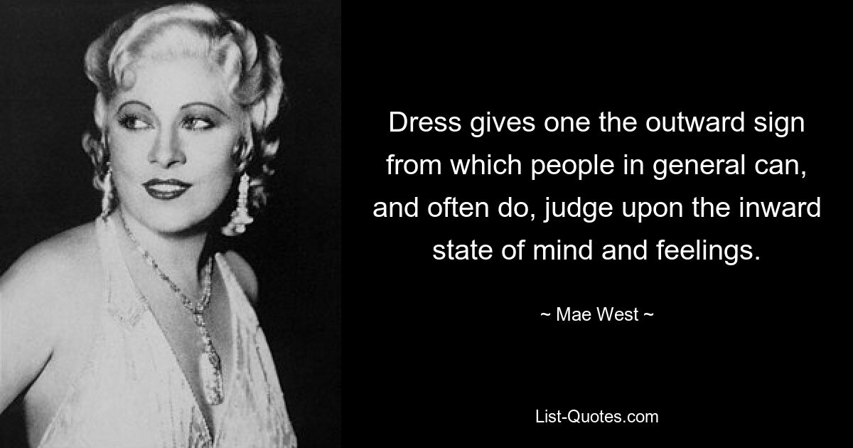 Dress gives one the outward sign from which people in general can, and often do, judge upon the inward state of mind and feelings. — © Mae West