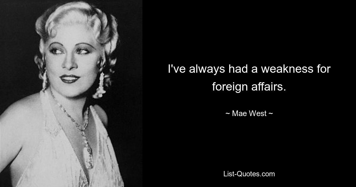 I've always had a weakness for foreign affairs. — © Mae West