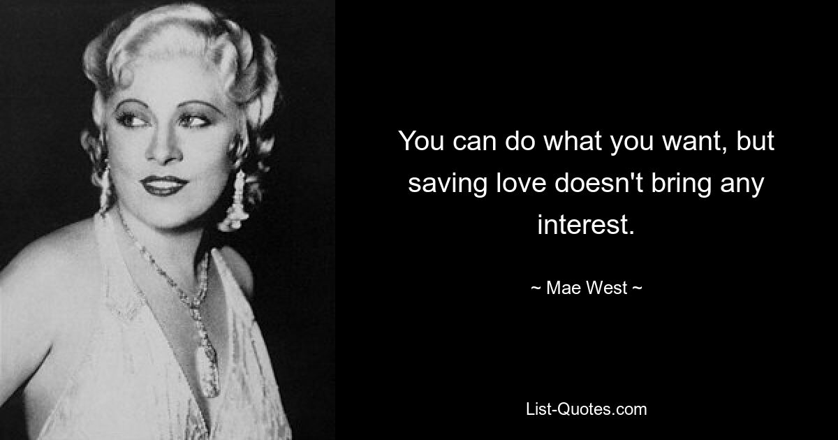 You can do what you want, but saving love doesn't bring any interest. — © Mae West