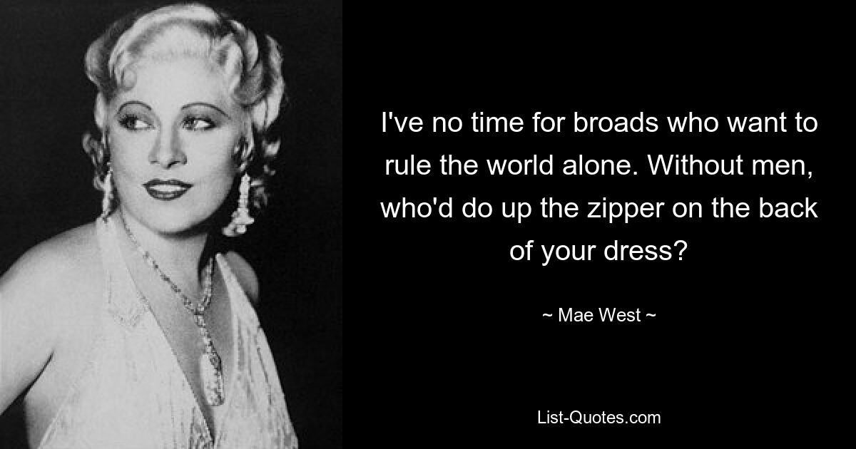 I've no time for broads who want to rule the world alone. Without men, who'd do up the zipper on the back of your dress? — © Mae West