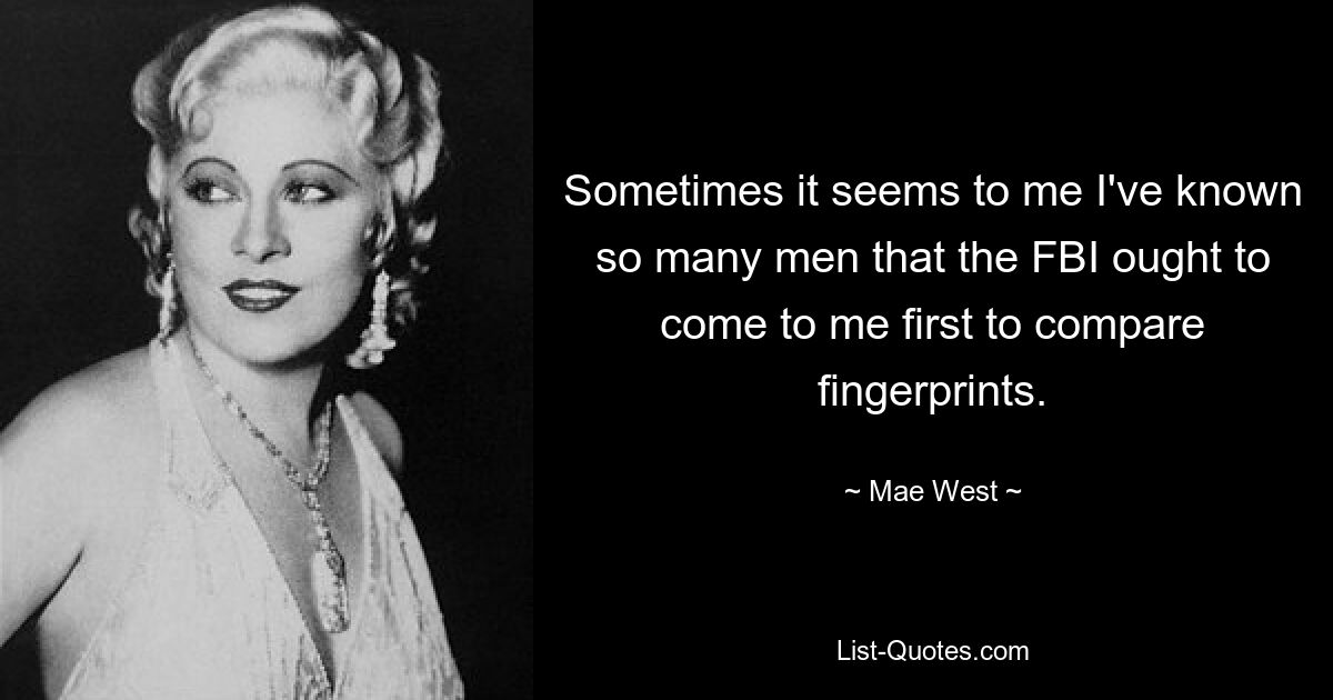 Sometimes it seems to me I've known so many men that the FBI ought to come to me first to compare fingerprints. — © Mae West