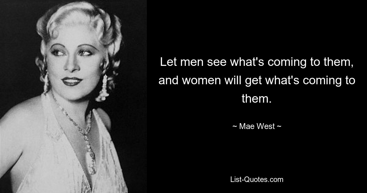 Let men see what's coming to them, and women will get what's coming to them. — © Mae West