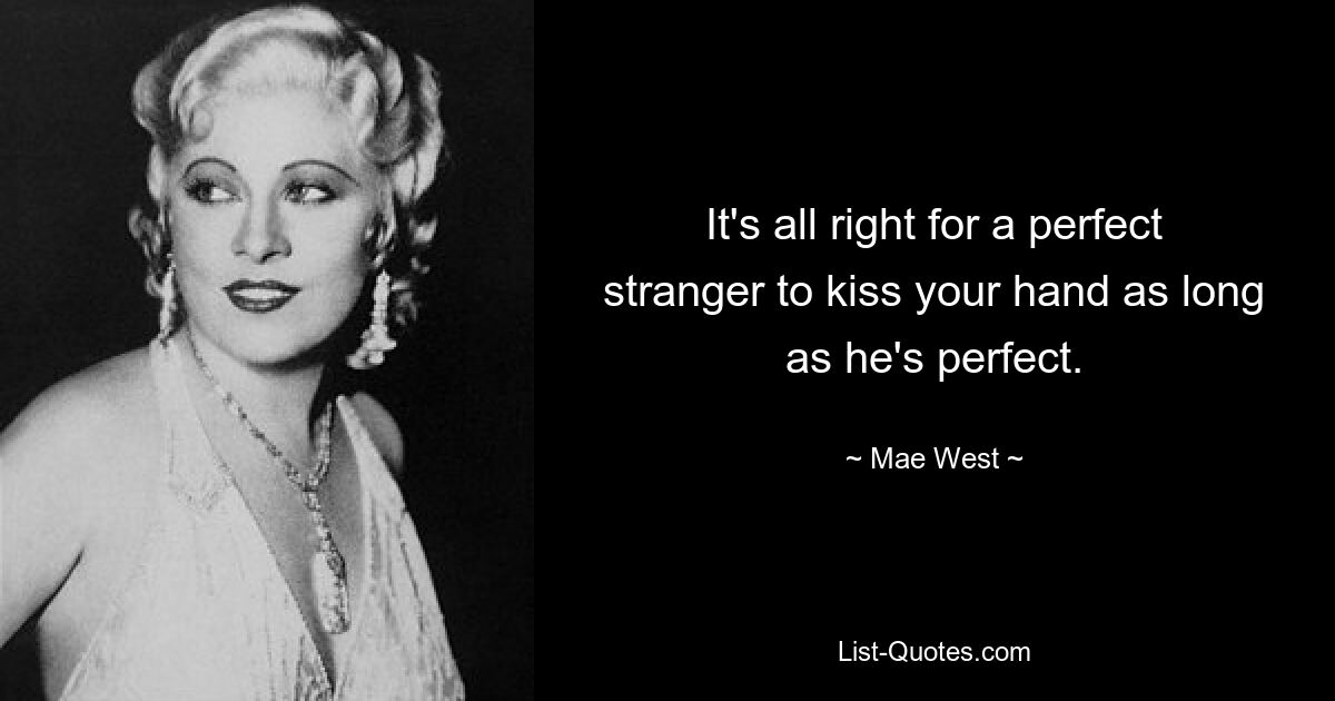 It's all right for a perfect stranger to kiss your hand as long as he's perfect. — © Mae West