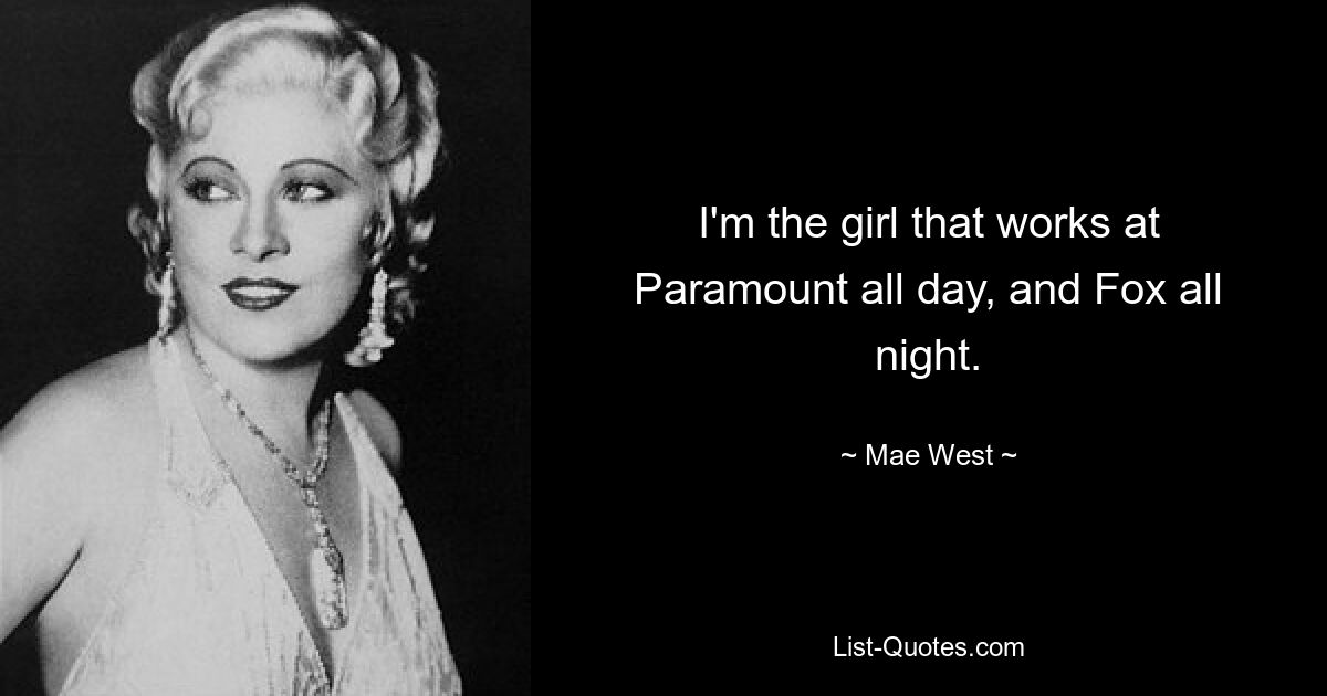 I'm the girl that works at Paramount all day, and Fox all night. — © Mae West