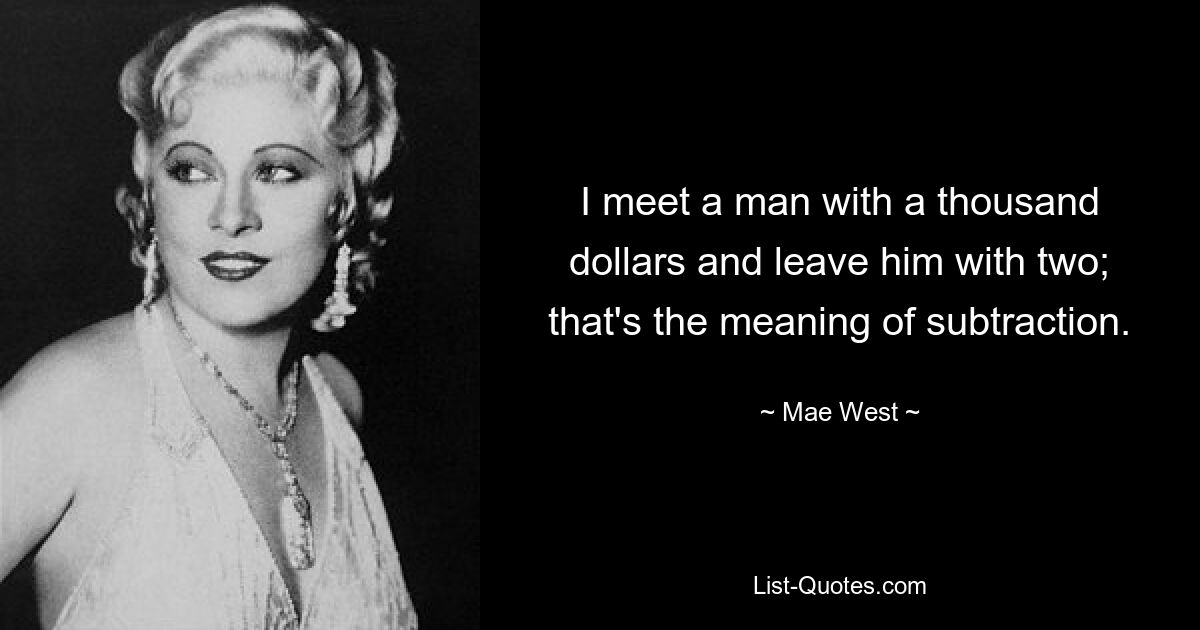 I meet a man with a thousand dollars and leave him with two; that's the meaning of subtraction. — © Mae West