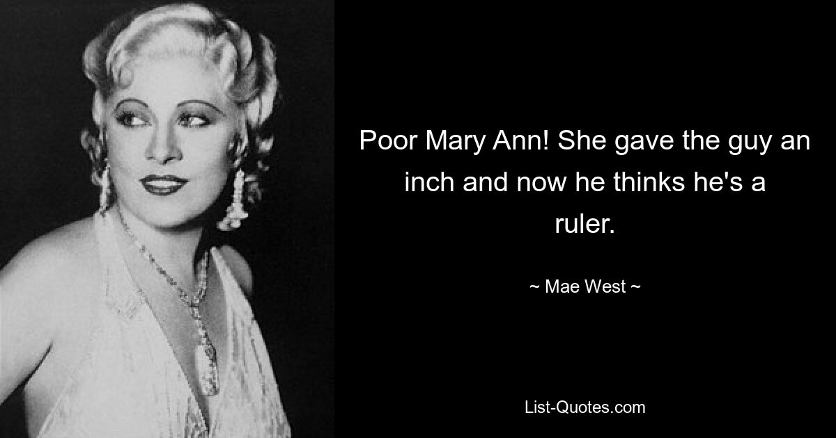 Poor Mary Ann! She gave the guy an inch and now he thinks he's a ruler. — © Mae West