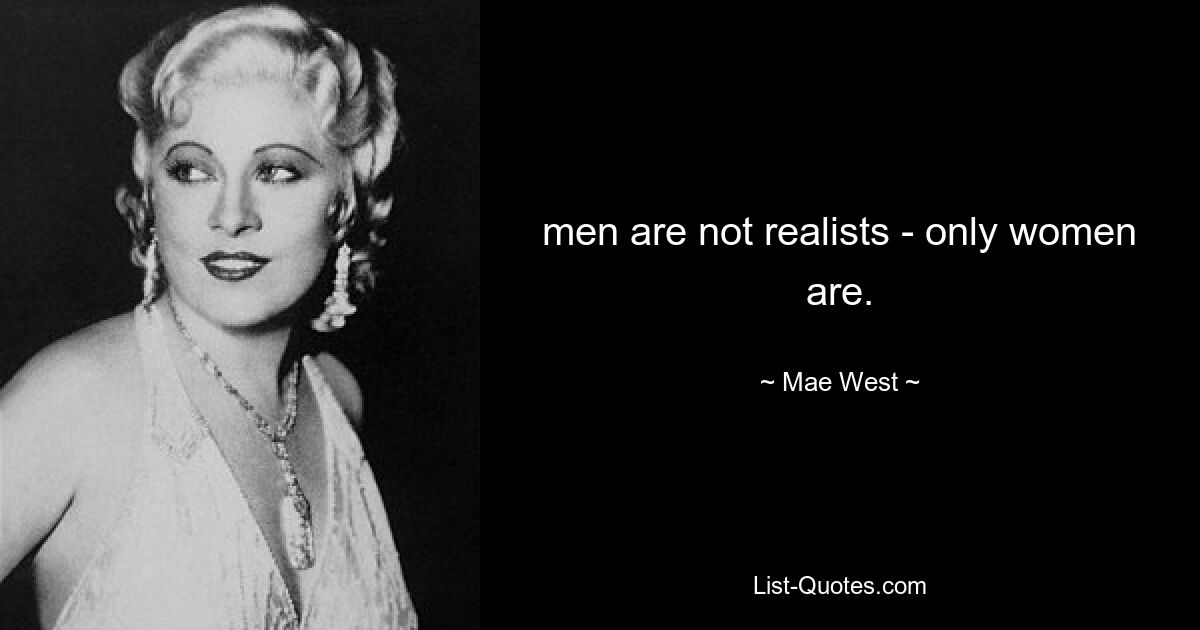 men are not realists - only women are. — © Mae West