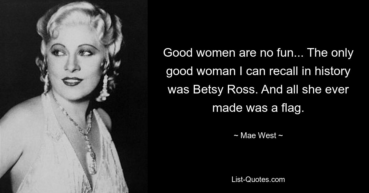 Good women are no fun... The only good woman I can recall in history was Betsy Ross. And all she ever made was a flag. — © Mae West