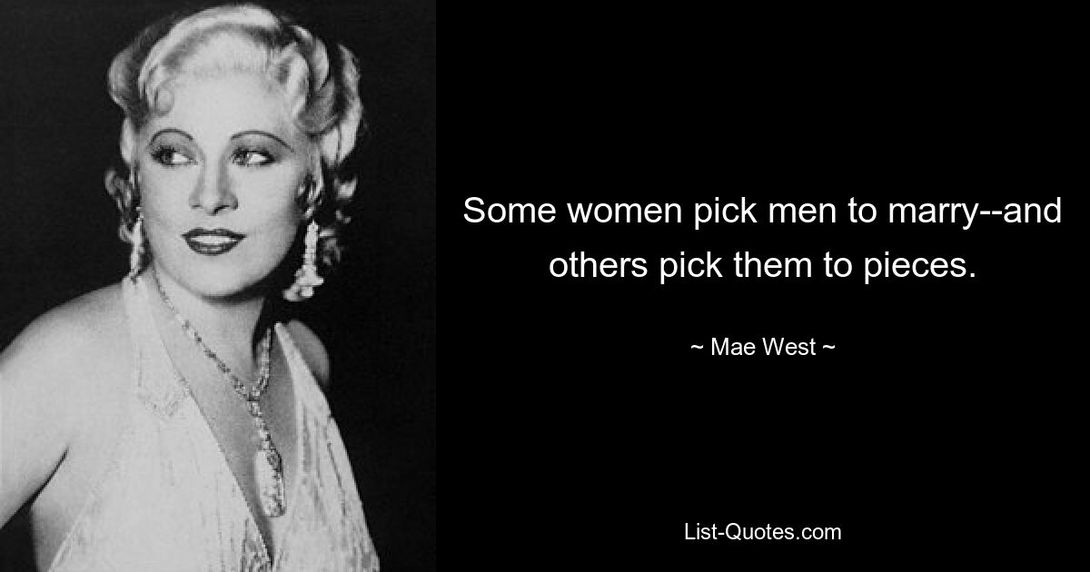 Some women pick men to marry--and others pick them to pieces. — © Mae West