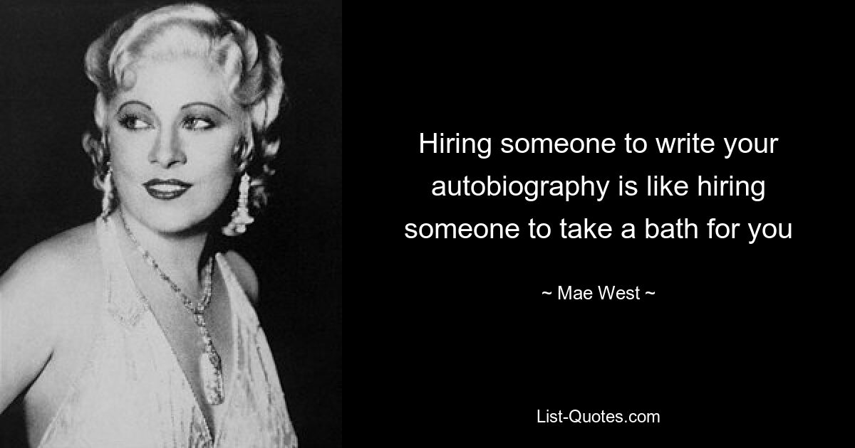 Hiring someone to write your autobiography is like hiring someone to take a bath for you — © Mae West