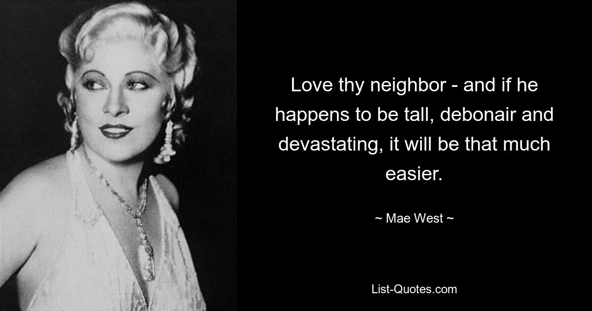 Love thy neighbor - and if he happens to be tall, debonair and devastating, it will be that much easier. — © Mae West