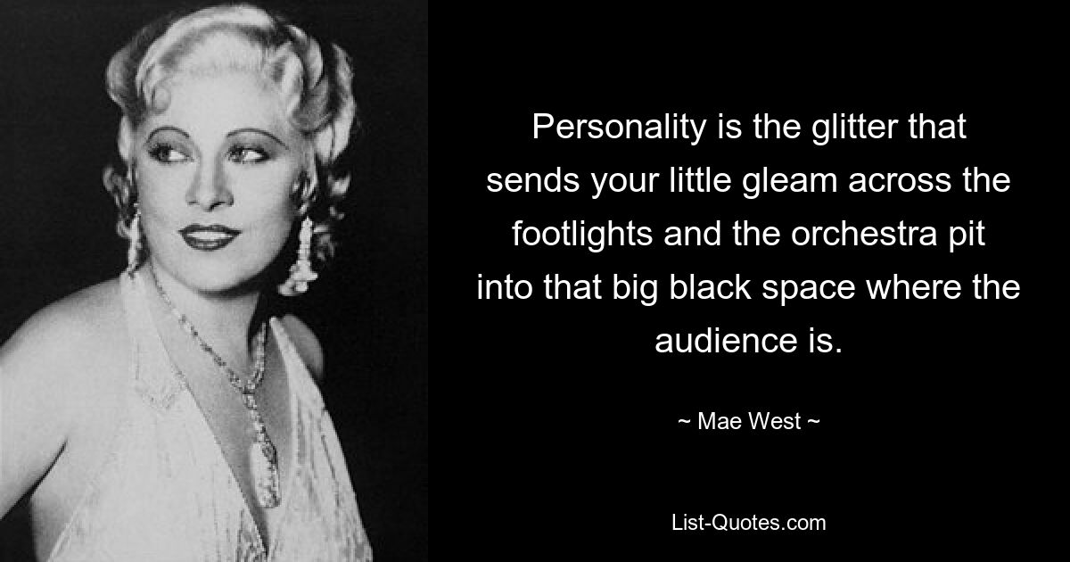 Personality is the glitter that sends your little gleam across the footlights and the orchestra pit into that big black space where the audience is. — © Mae West