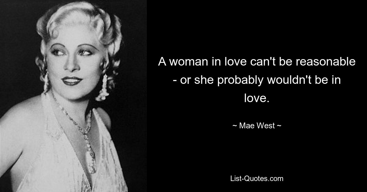 A woman in love can't be reasonable - or she probably wouldn't be in love. — © Mae West