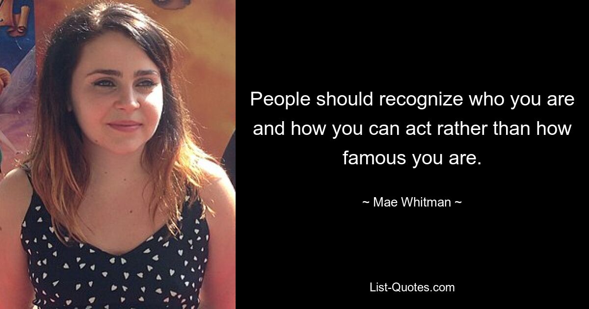 People should recognize who you are and how you can act rather than how famous you are. — © Mae Whitman