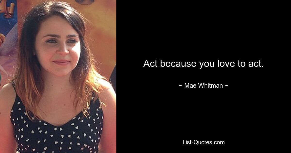 Act because you love to act. — © Mae Whitman