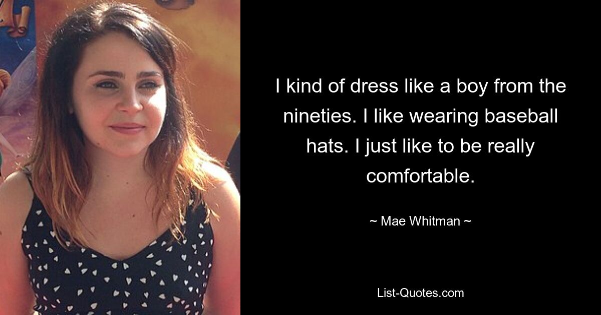 I kind of dress like a boy from the nineties. I like wearing baseball hats. I just like to be really comfortable. — © Mae Whitman