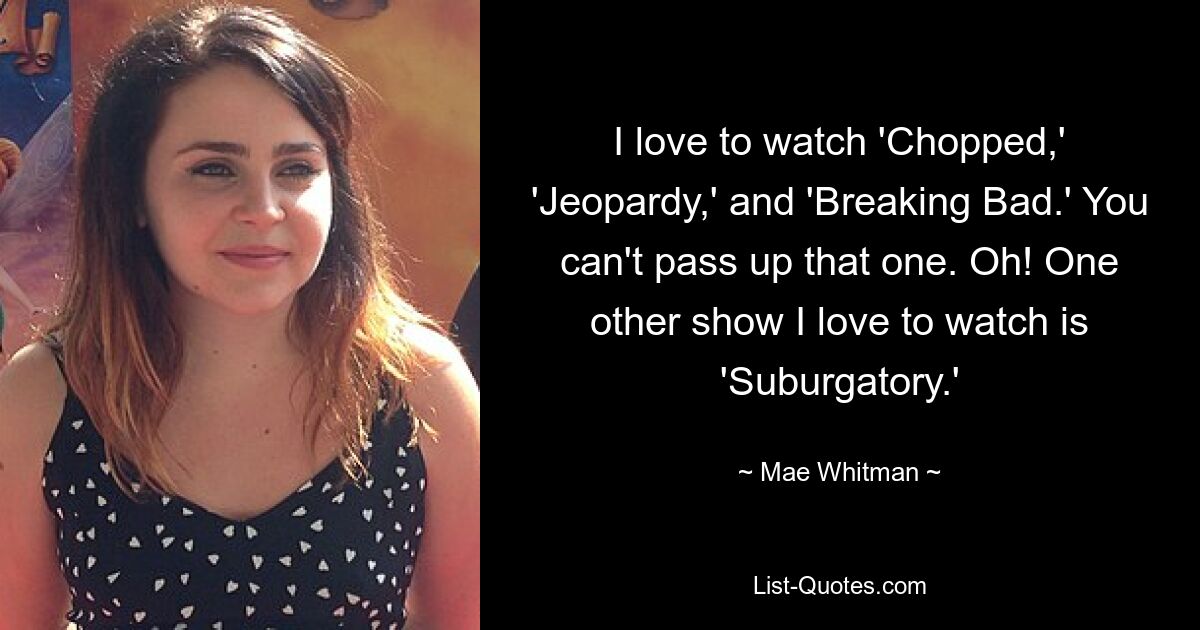 I love to watch 'Chopped,' 'Jeopardy,' and 'Breaking Bad.' You can't pass up that one. Oh! One other show I love to watch is 'Suburgatory.' — © Mae Whitman