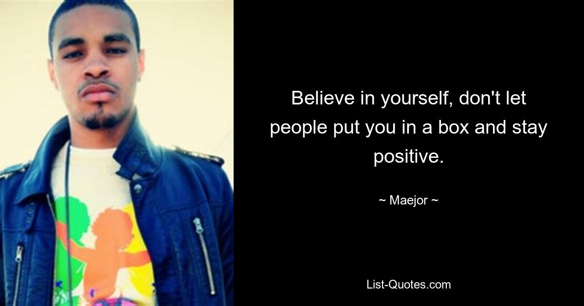 Believe in yourself, don't let people put you in a box and stay positive. — © Maejor