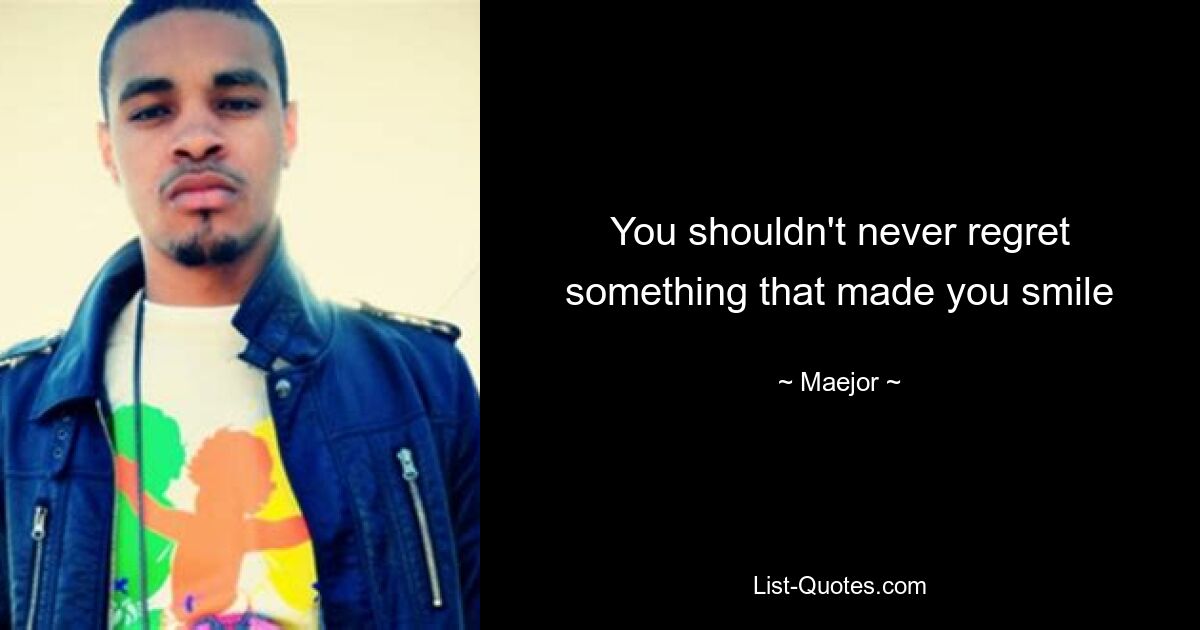 You shouldn't never regret something that made you smile — © Maejor